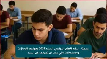 رسميًا.. بداية العام الدراسي الجديد 2025 ومواعيد الإجازات والامتحانات التي يجب أن تعرفها كل أسرة